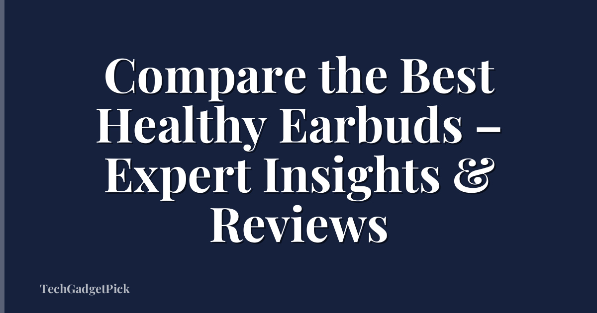 Compare the Best Healthy Earbuds – Expert Insights & Reviews