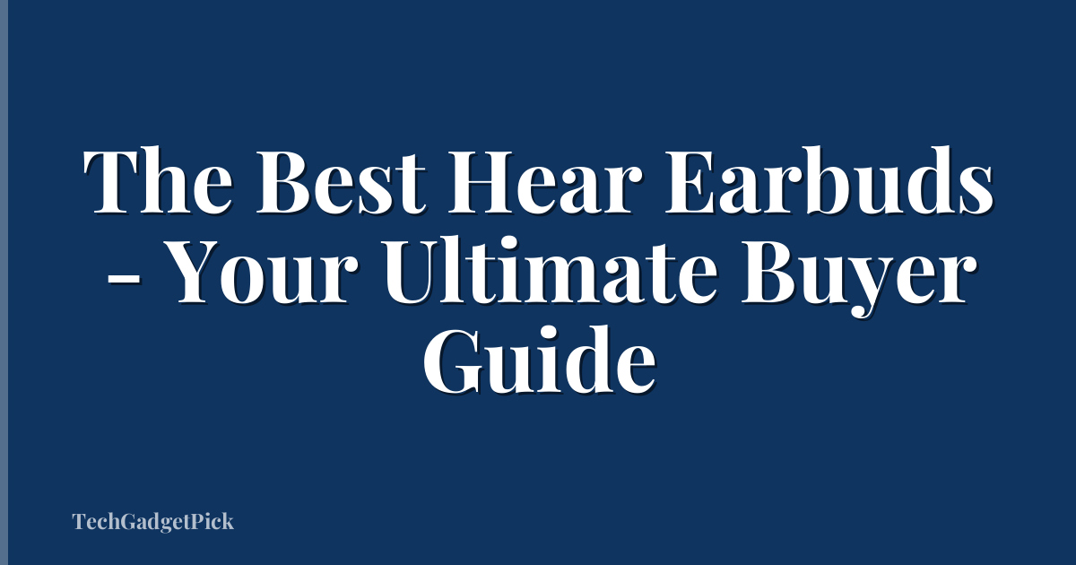 The Best Hear Earbuds - Your Ultimate Buyer Guide