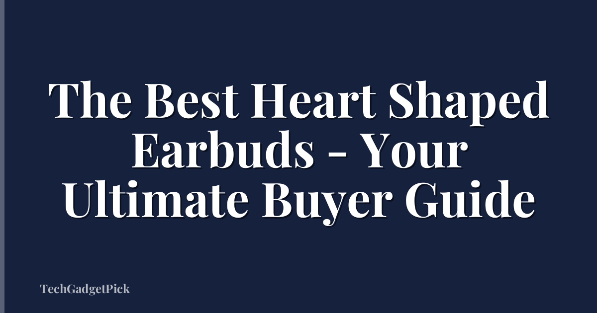 The Best Heart Shaped Earbuds - Your Ultimate Buyer Guide