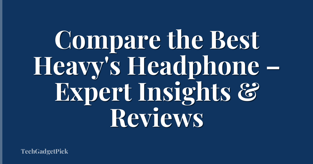 Compare the Best Heavy's Headphone – Expert Insights & Reviews