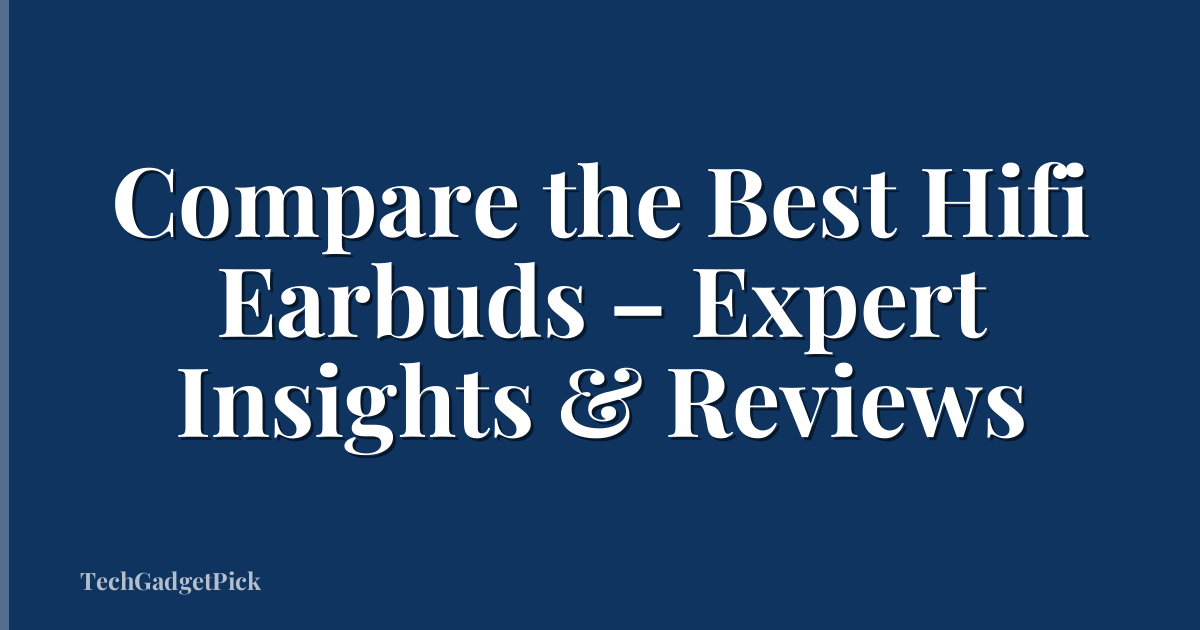 Compare the Best Hifi Earbuds – Expert Insights & Reviews