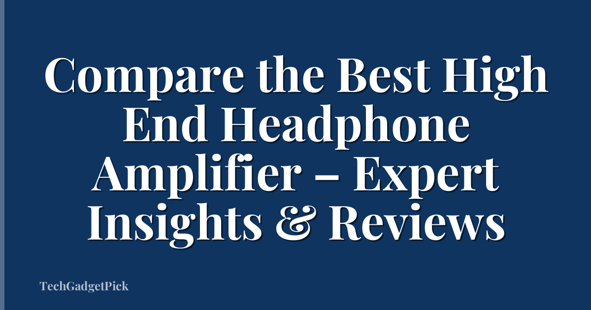 Compare the Best High End Headphone Amplifier – Expert Insights & Reviews