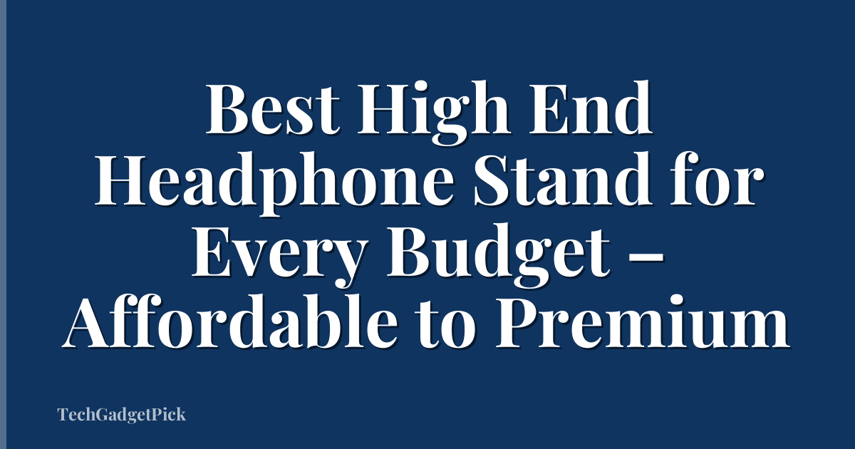 Best High End Headphone Stand for Every Budget – Affordable to Premium