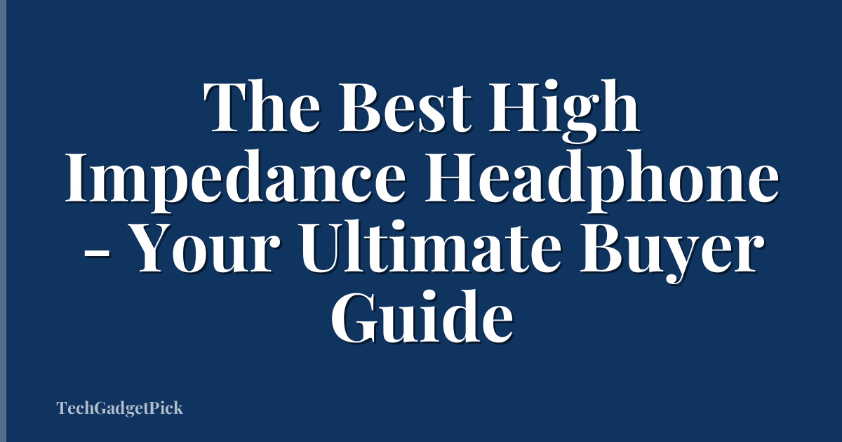 The Best High Impedance Headphone - Your Ultimate Buyer Guide