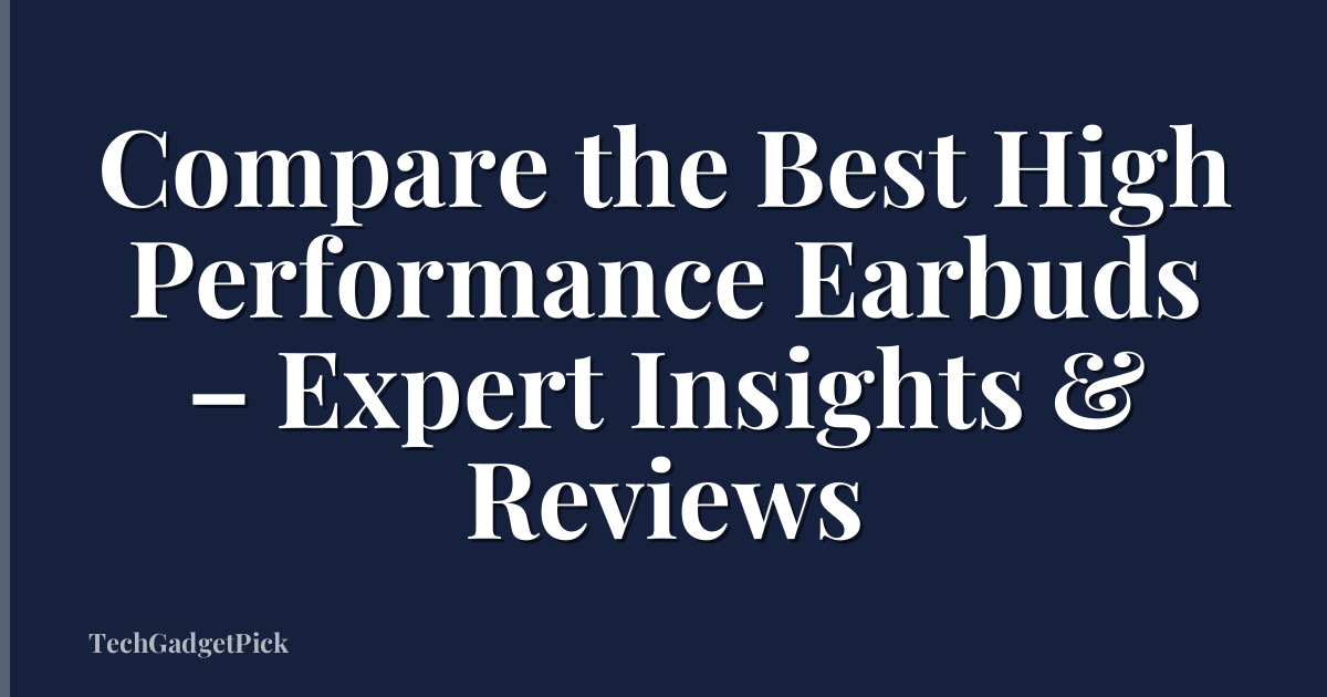 Compare the Best High Performance Earbuds – Expert Insights & Reviews