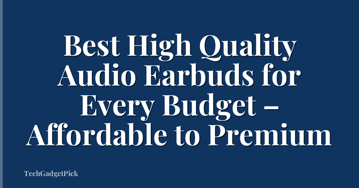 Best High Quality Audio Earbuds for Every Budget – Affordable to Premium