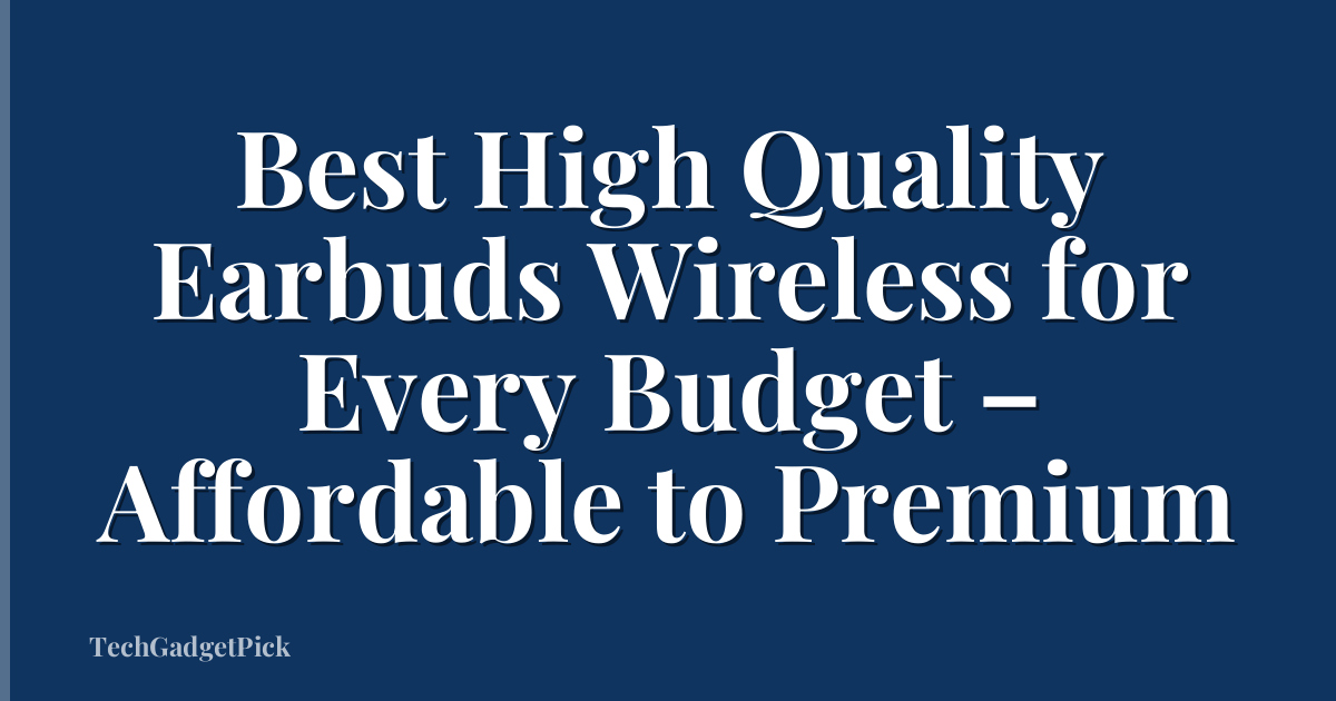 Best High Quality Earbuds Wireless for Every Budget – Affordable to Premium