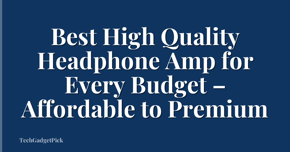 Best High Quality Headphone Amp for Every Budget – Affordable to Premium