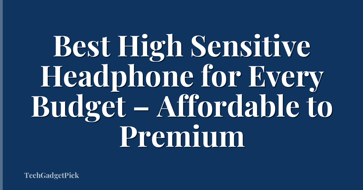Best High Sensitive Headphone for Every Budget – Affordable to Premium