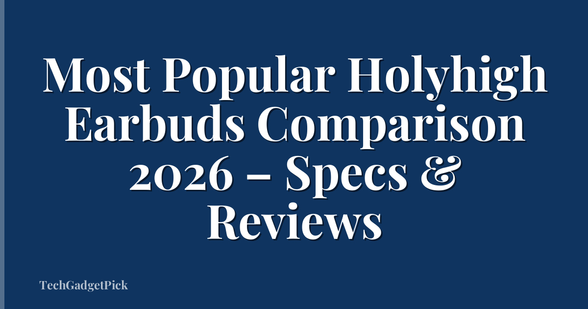 Most Popular Holyhigh Earbuds Comparison 2026 – Specs & Reviews