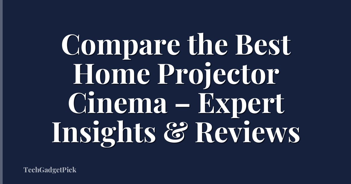 Compare the Best Home Projector Cinema – Expert Insights & Reviews