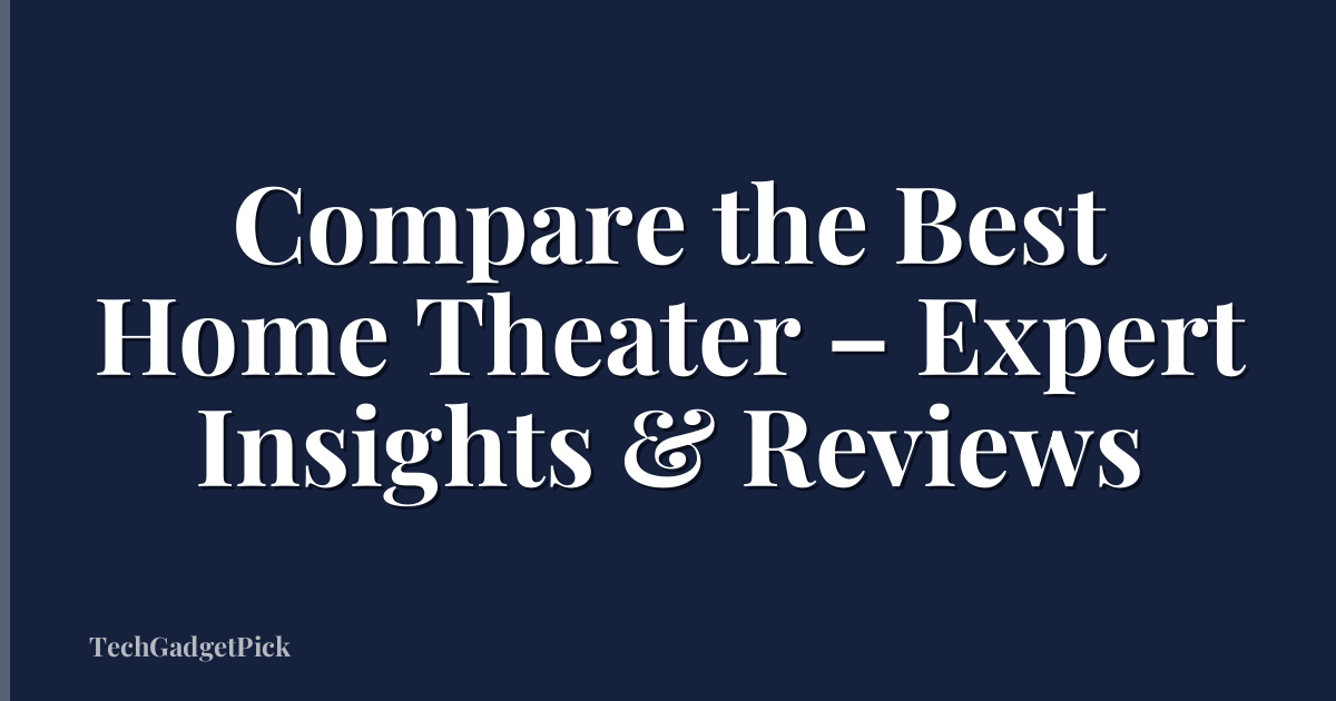 Compare the Best Home Theater – Expert Insights & Reviews