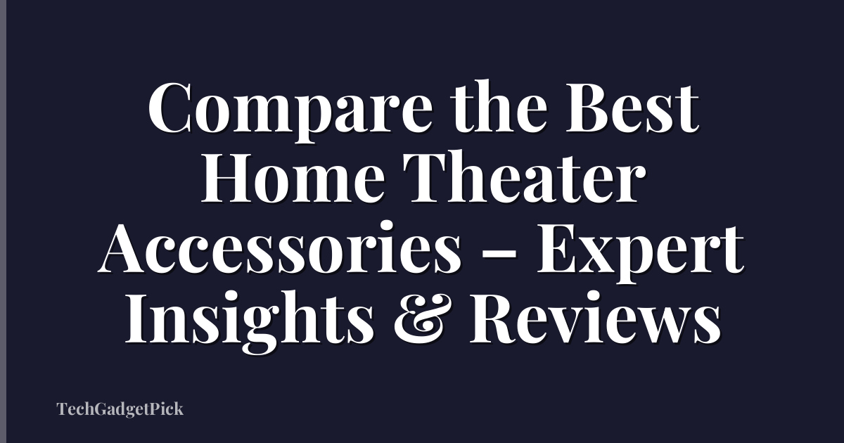 Compare the Best Home Theater Accessories – Expert Insights & Reviews