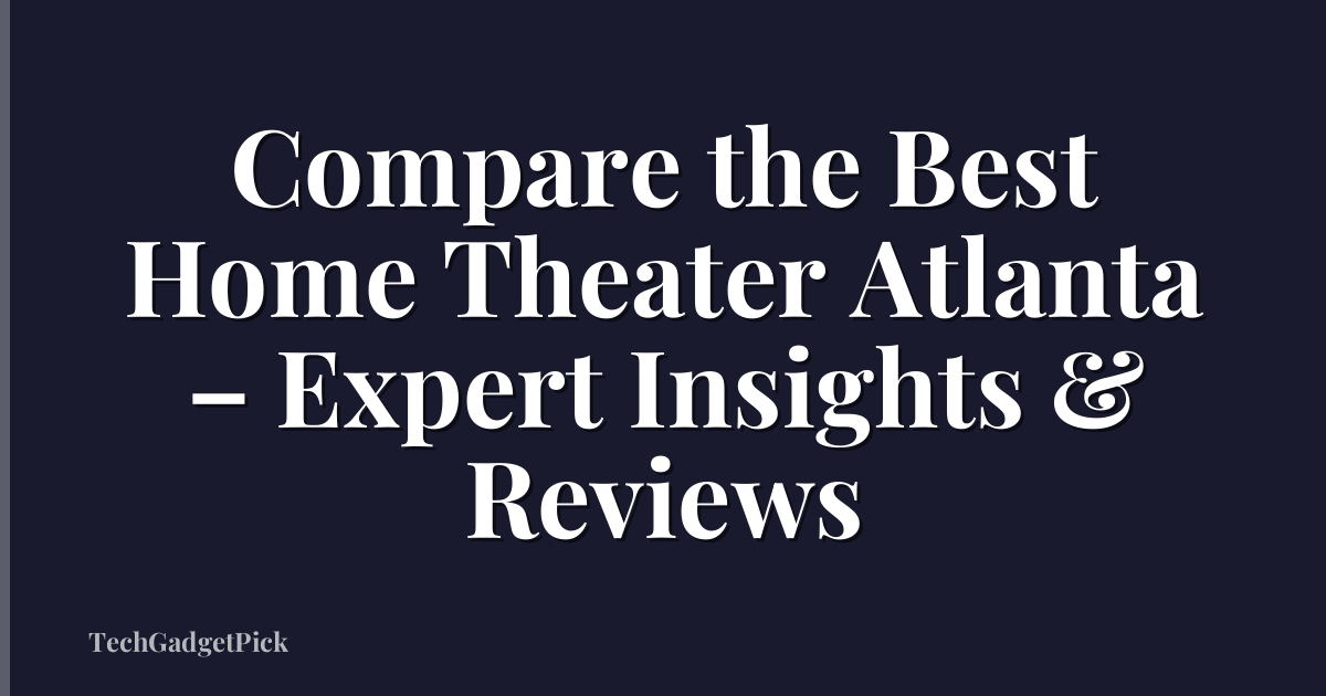 Compare the Best Home Theater Atlanta – Expert Insights & Reviews