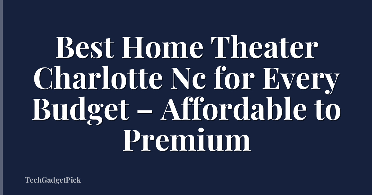 Best Home Theater Charlotte Nc for Every Budget – Affordable to Premium