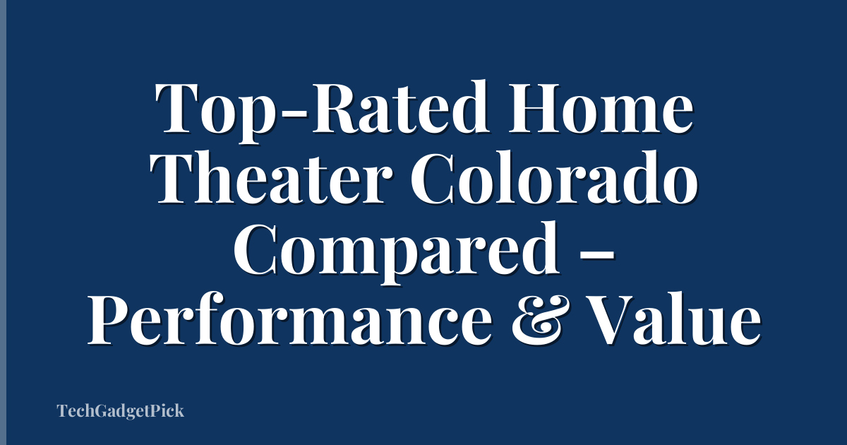 Top-Rated Home Theater Colorado Compared – Performance & Value