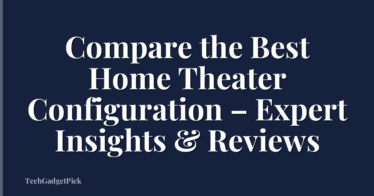 Compare the Best Home Theater Configuration – Expert Insights & Reviews