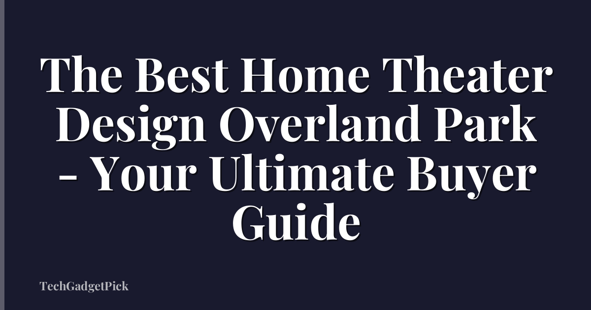 The Best Home Theater Design Overland Park - Your Ultimate Buyer Guide