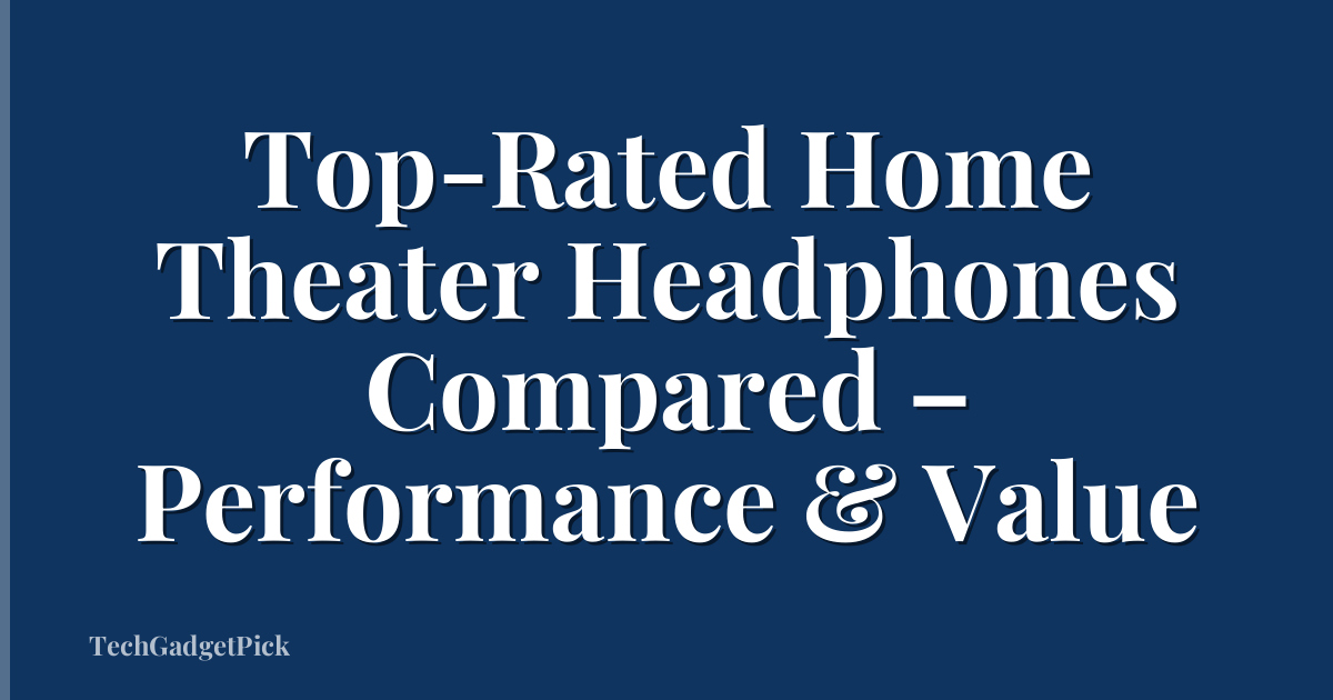 Top-Rated Home Theater Headphones Compared – Performance & Value