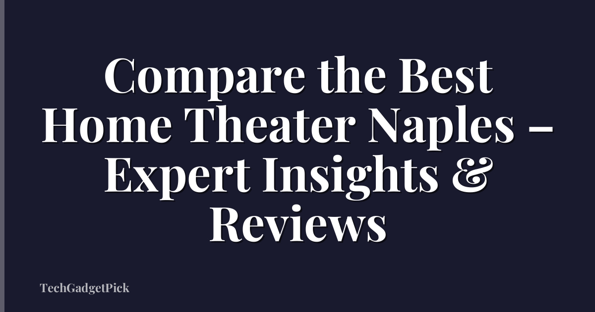 Compare the Best Home Theater Naples – Expert Insights & Reviews