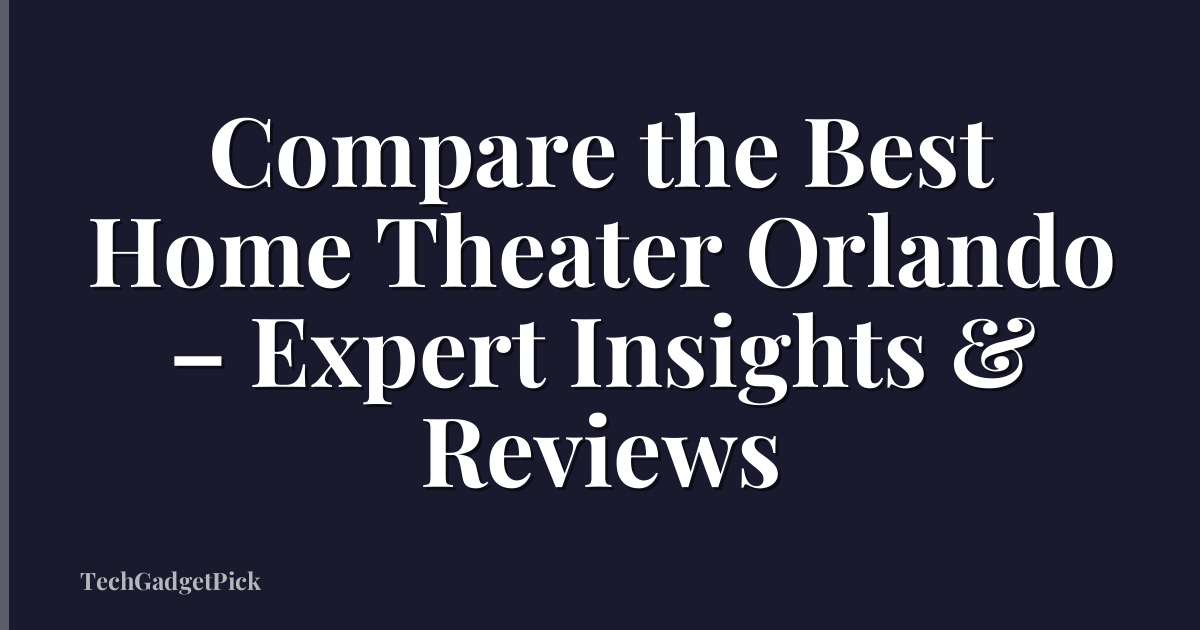Compare the Best Home Theater Orlando – Expert Insights & Reviews