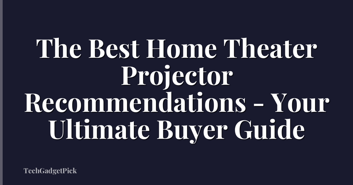 The Best Home Theater Projector Recommendations - Your Ultimate Buyer Guide