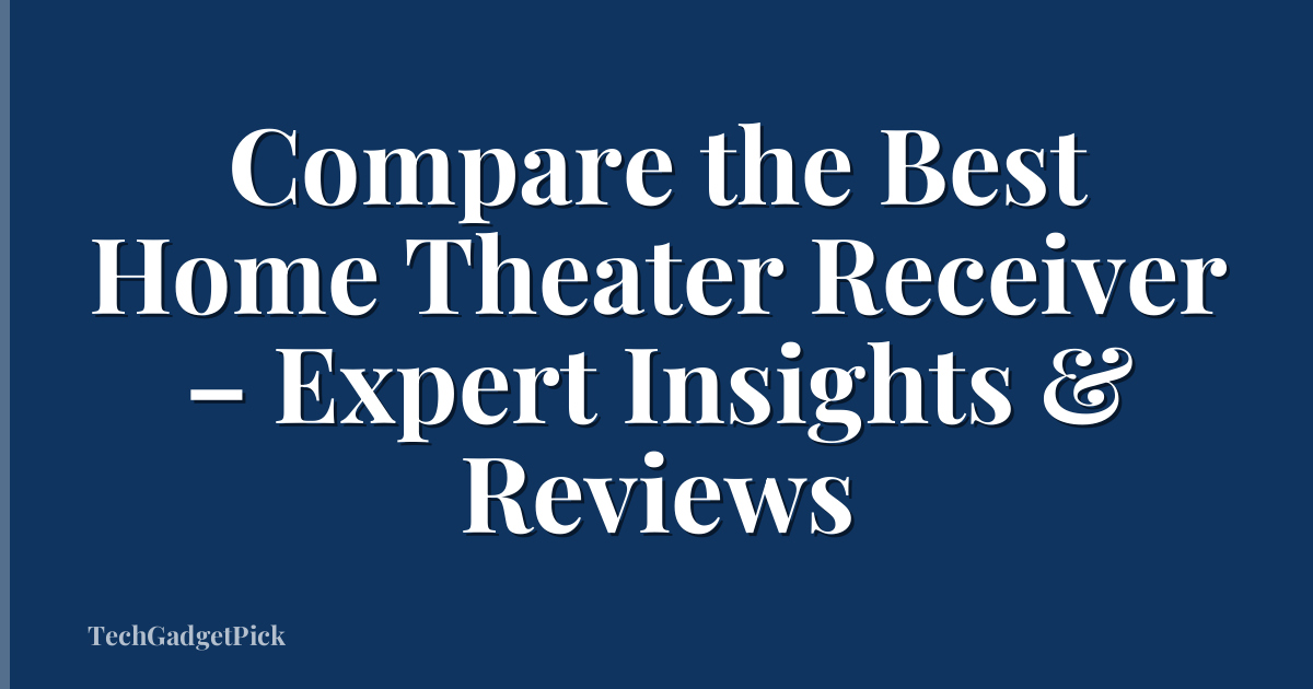Compare the Best Home Theater Receiver – Expert Insights & Reviews