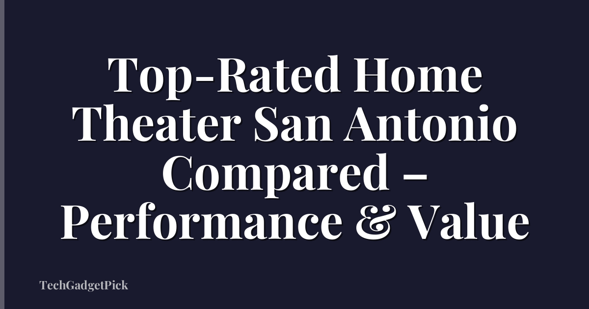 Top-Rated Home Theater San Antonio Compared – Performance & Value