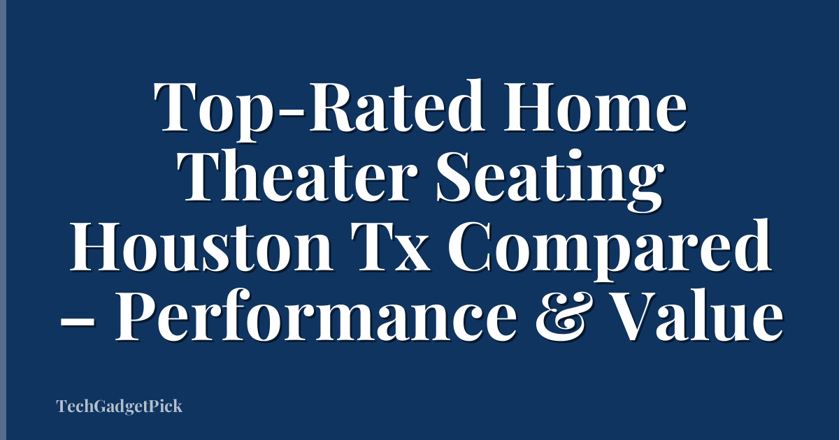 Top-Rated Home Theater Seating Houston Tx Compared – Performance & Value