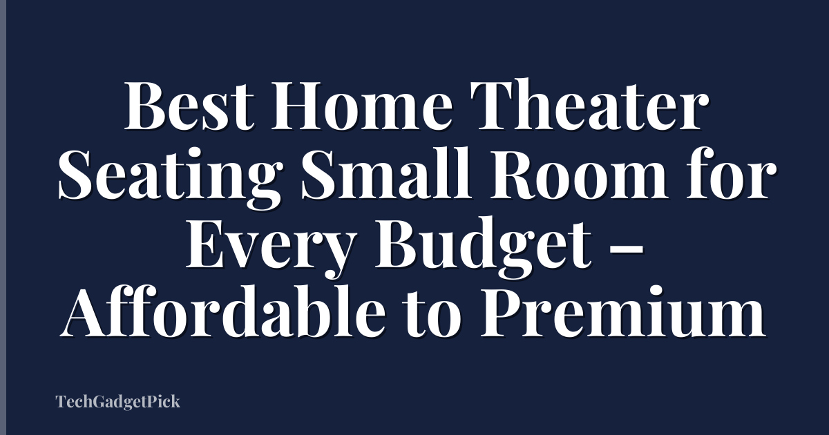 Best Home Theater Seating Small Room for Every Budget – Affordable to Premium