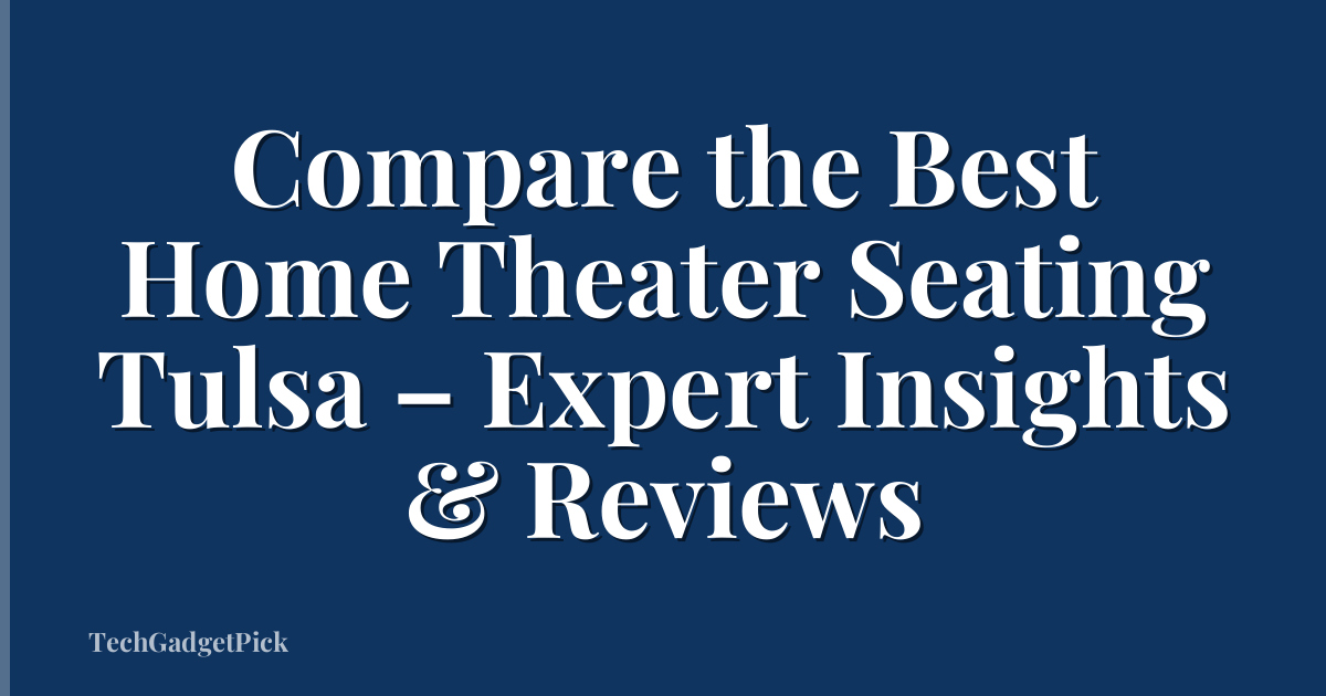 Compare the Best Home Theater Seating Tulsa – Expert Insights & Reviews