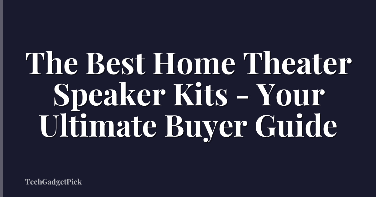 The Best Home Theater Speaker Kits - Your Ultimate Buyer Guide