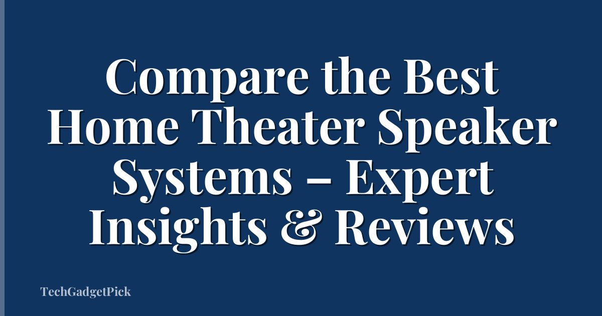 Compare the Best Home Theater Speaker Systems – Expert Insights & Reviews