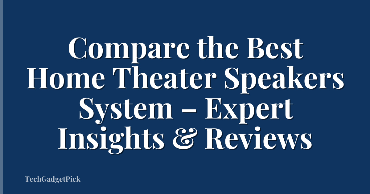 Compare the Best Home Theater Speakers System – Expert Insights & Reviews