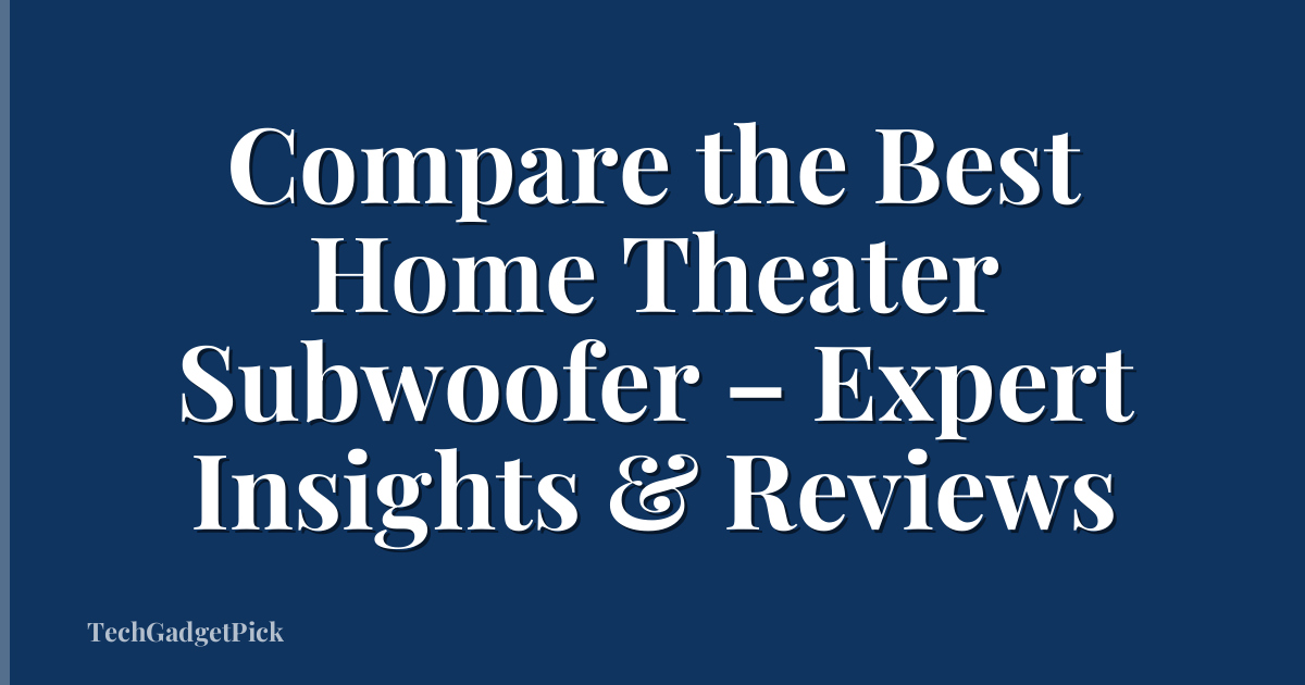 Compare the Best Home Theater Subwoofer – Expert Insights & Reviews