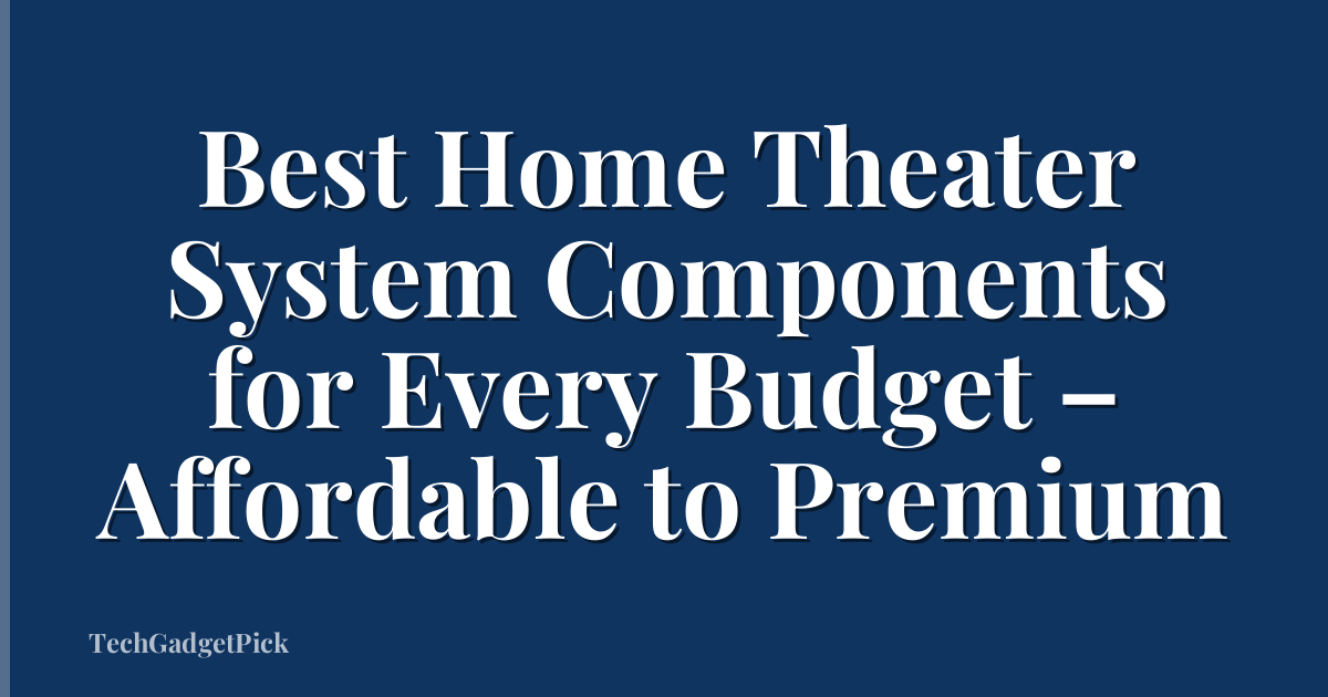 Best Home Theater System Components for Every Budget – Affordable to Premium
