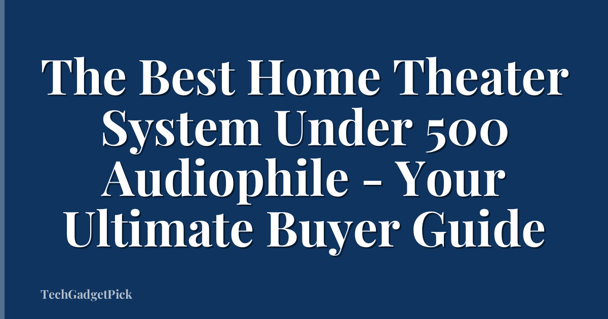 The Best Home Theater System Under 500 Audiophile - Your Ultimate Buyer Guide