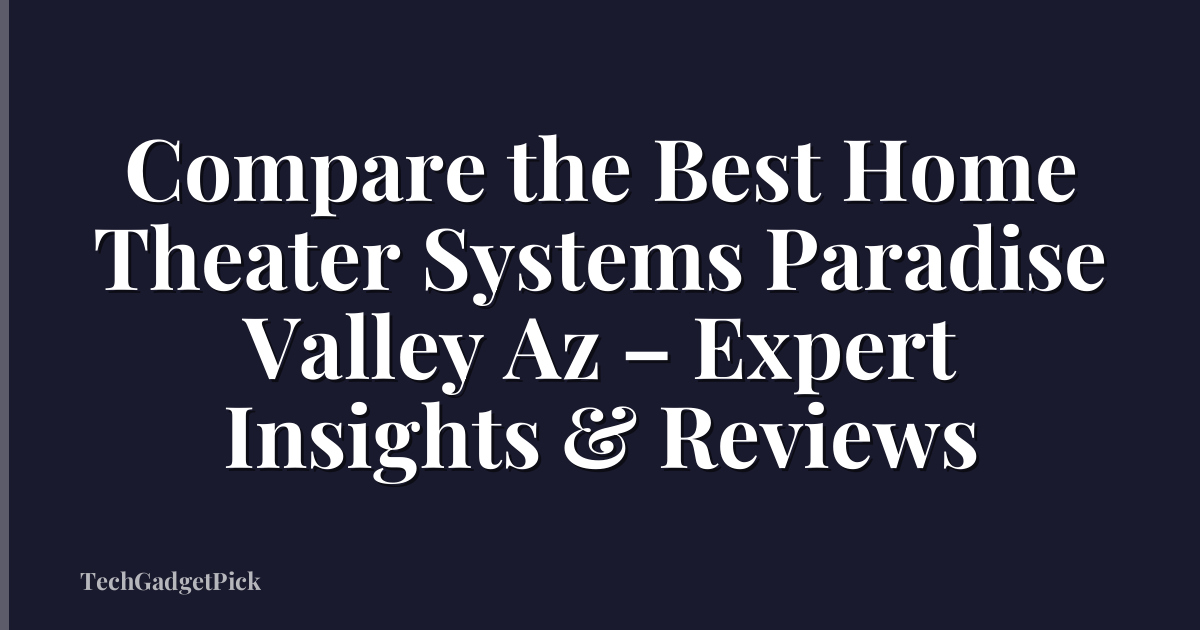 Compare the Best Home Theater Systems Paradise Valley Az – Expert Insights & Reviews