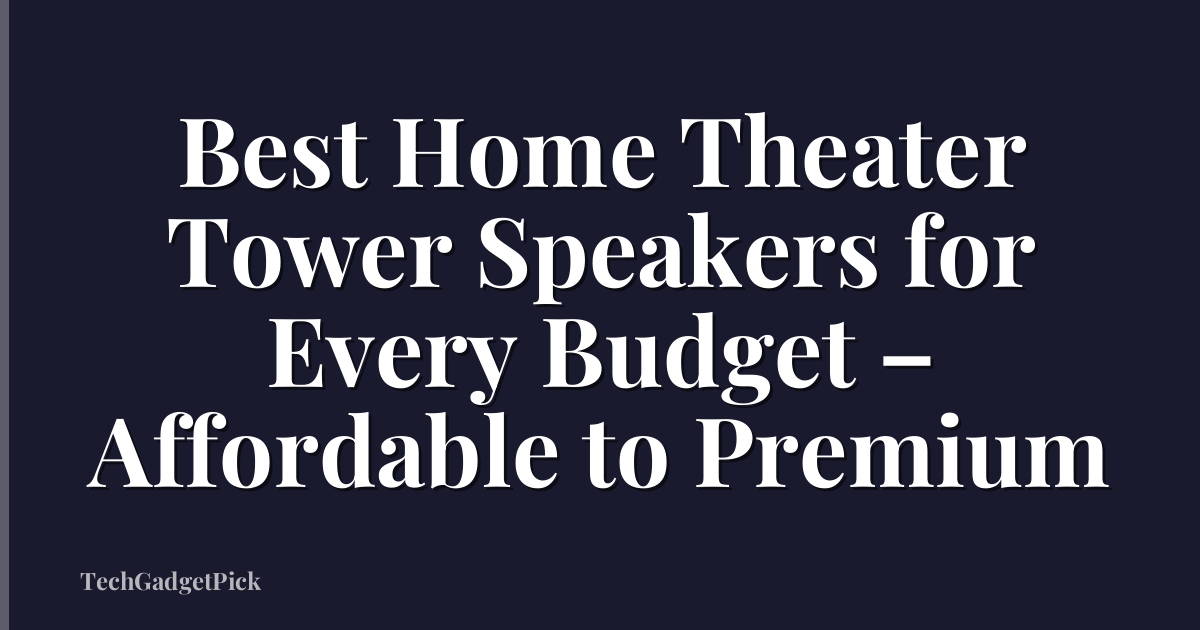 Best Home Theater Tower Speakers for Every Budget – Affordable to Premium