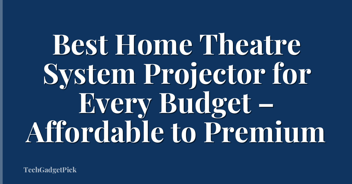 Best Home Theatre System Projector for Every Budget – Affordable to Premium