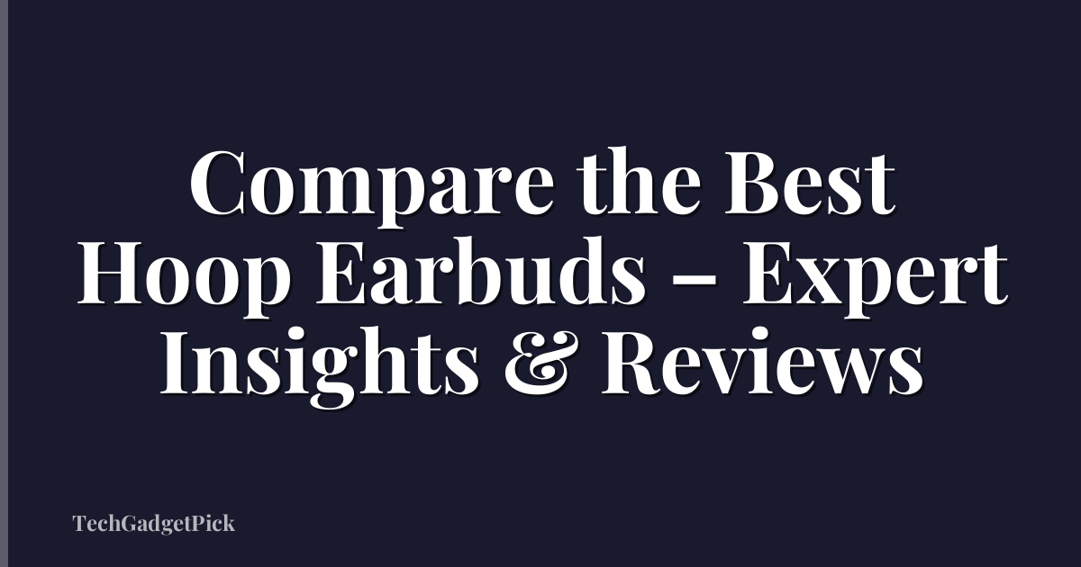 Compare the Best Hoop Earbuds – Expert Insights & Reviews