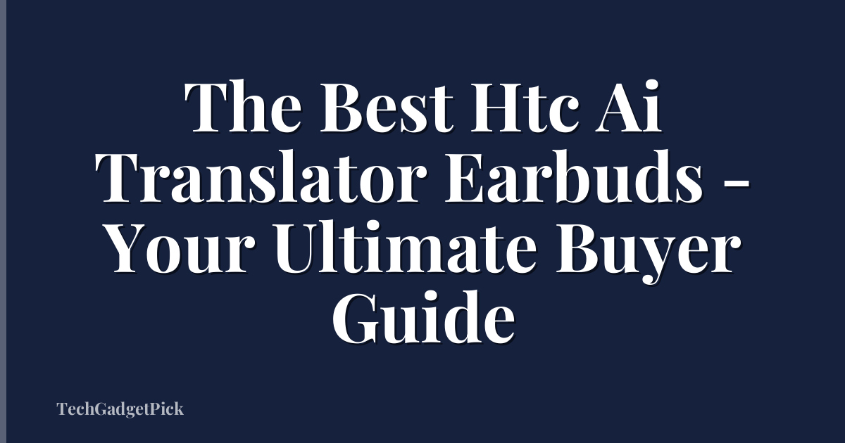 The Best Htc Ai Translator Earbuds - Your Ultimate Buyer Guide