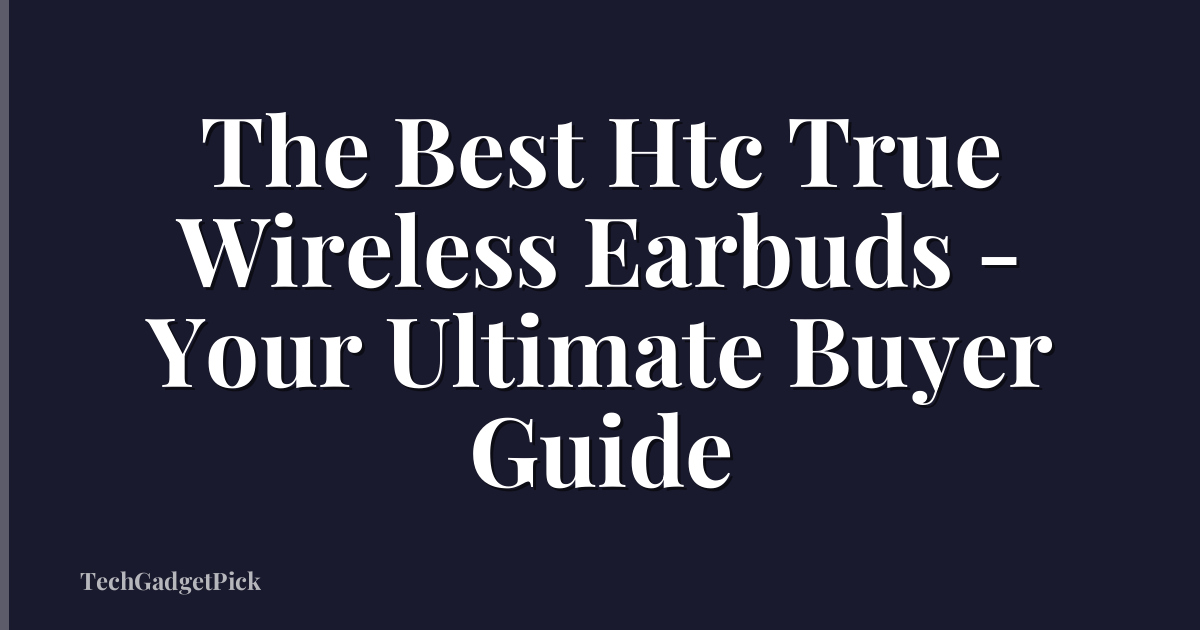 The Best Htc True Wireless Earbuds - Your Ultimate Buyer Guide