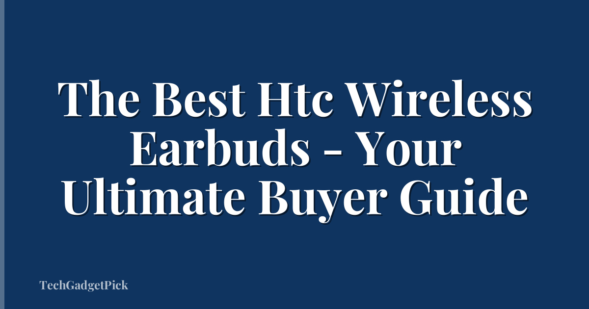 The Best Htc Wireless Earbuds - Your Ultimate Buyer Guide