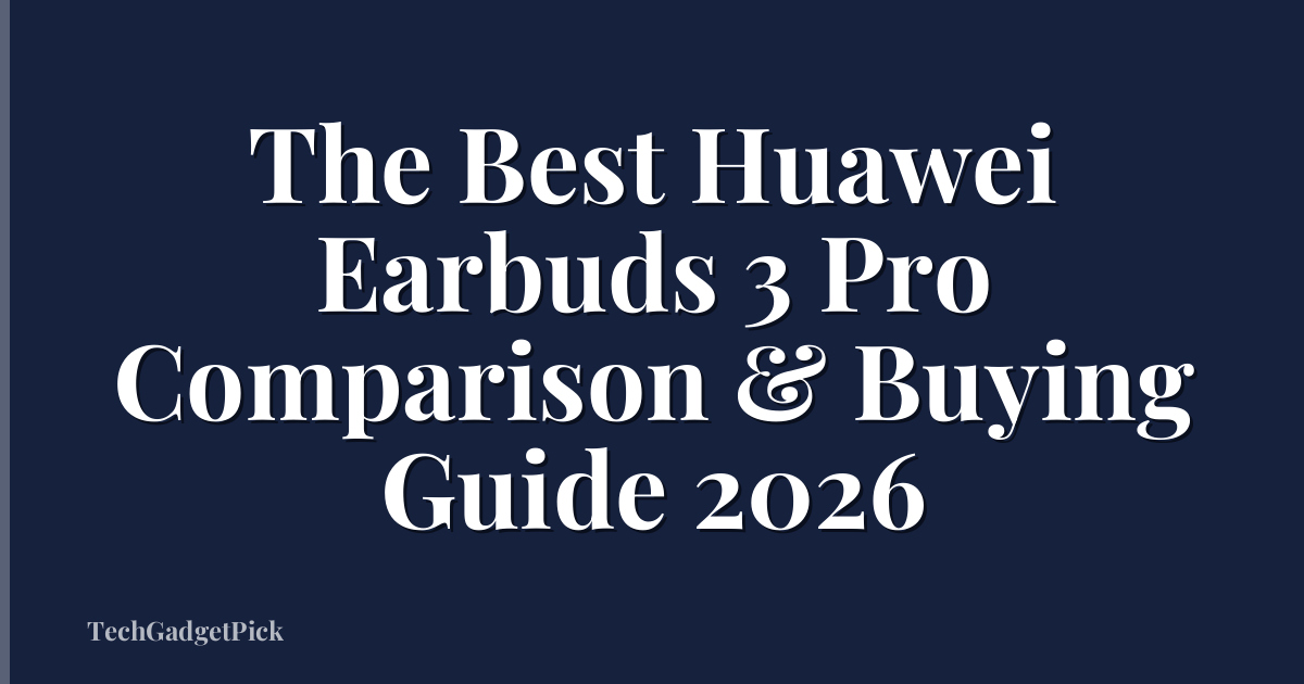 The Best Huawei Earbuds 3 Pro Comparison & Buying Guide 2026