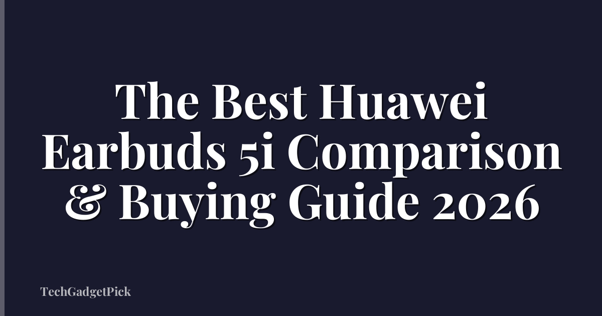 The Best Huawei Earbuds 5i Comparison & Buying Guide 2026
