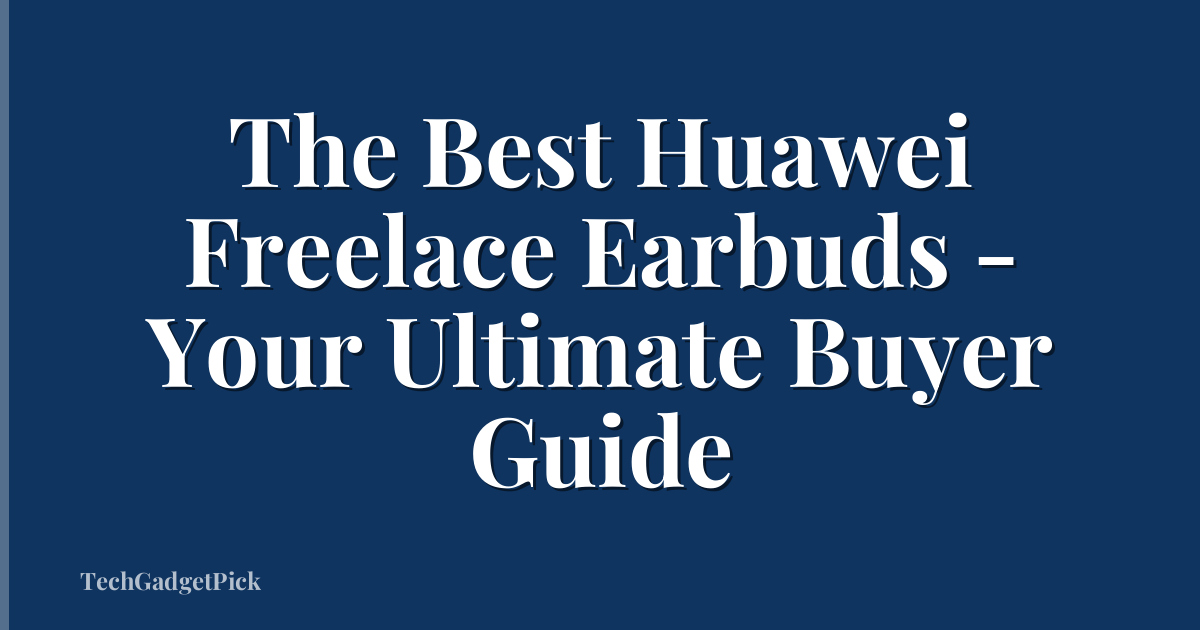 The Best Huawei Freelace Earbuds - Your Ultimate Buyer Guide