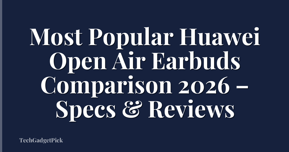 Most Popular Huawei Open Air Earbuds Comparison 2026 – Specs & Reviews
