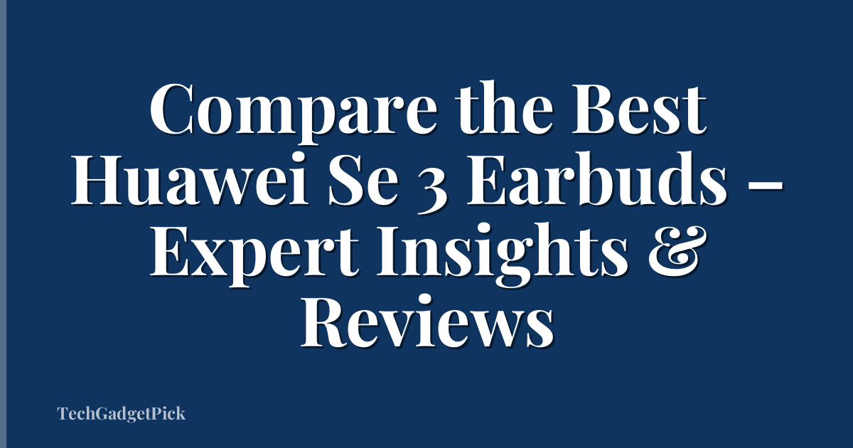 Compare the Best Huawei Se 3 Earbuds – Expert Insights & Reviews