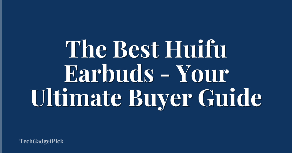 The Best Huifu Earbuds - Your Ultimate Buyer Guide